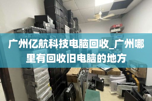 广州亿航科技电脑回收_广州哪里有回收旧电脑的地方