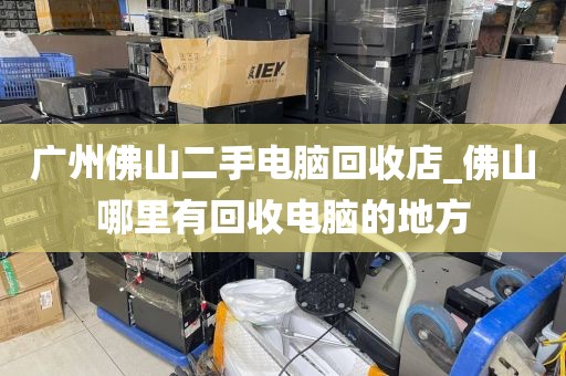 广州佛山二手电脑回收店_佛山哪里有回收电脑的地方