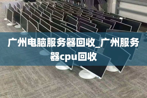 广州电脑服务器回收_广州服务器cpu回收