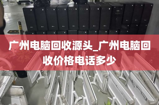 广州电脑回收源头_广州电脑回收价格电话多少