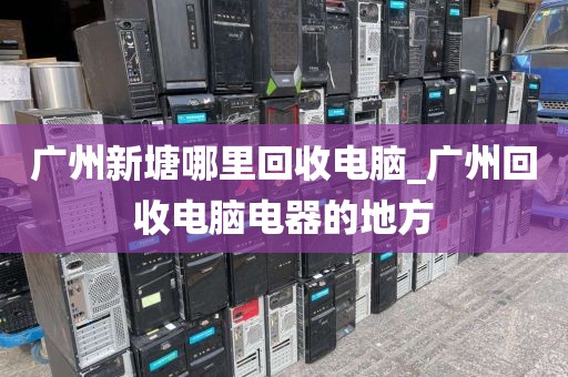 广州新塘哪里回收电脑_广州回收电脑电器的地方