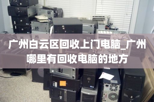 广州白云区回收上门电脑_广州哪里有回收电脑的地方