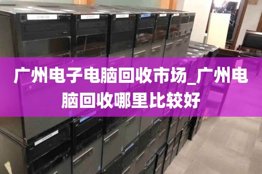 广州电子电脑回收市场_广州电脑回收哪里比较好