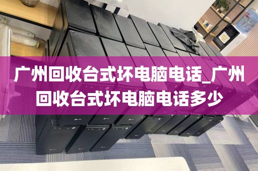 广州回收台式坏电脑电话_广州回收台式坏电脑电话多少