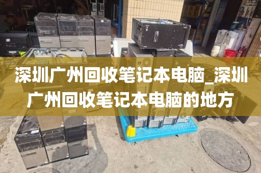 深圳广州回收笔记本电脑_深圳广州回收笔记本电脑的地方