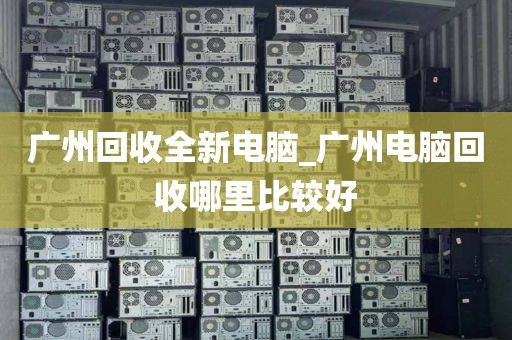 广州回收全新电脑_广州电脑回收哪里比较好