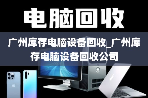广州库存电脑设备回收_广州库存电脑设备回收公司