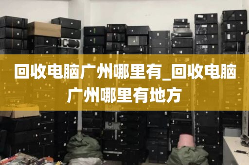 回收电脑广州哪里有_回收电脑广州哪里有地方