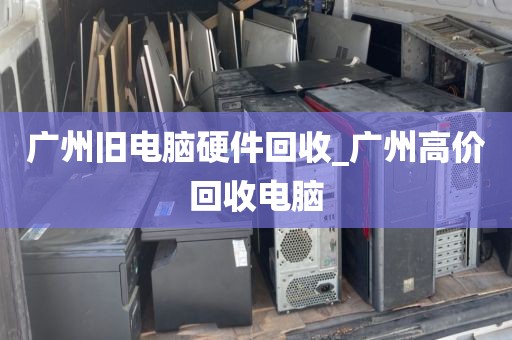 广州旧电脑硬件回收_广州高价回收电脑