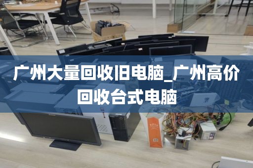 广州大量回收旧电脑_广州高价回收台式电脑