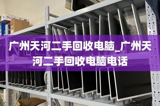 广州天河二手回收电脑_广州天河二手回收电脑电话