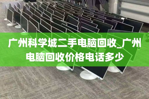 广州科学城二手电脑回收_广州电脑回收价格电话多少