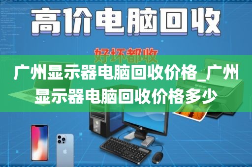 广州显示器电脑回收价格_广州显示器电脑回收价格多少