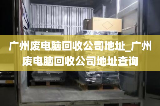 广州废电脑回收公司地址_广州废电脑回收公司地址查询
