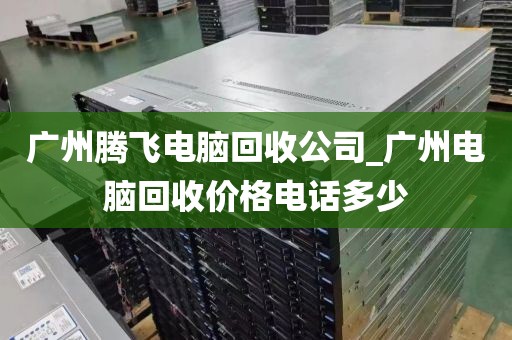 广州腾飞电脑回收公司_广州电脑回收价格电话多少