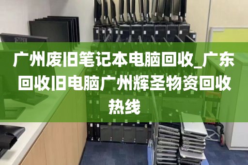广州废旧笔记本电脑回收_广东回收旧电脑广州辉圣物资回收热线