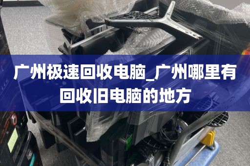 广州极速回收电脑_广州哪里有回收旧电脑的地方