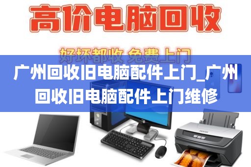 广州回收旧电脑配件上门_广州回收旧电脑配件上门维修