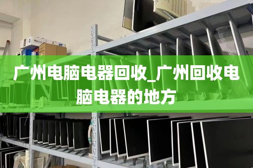 广州电脑电器回收_广州回收电脑电器的地方