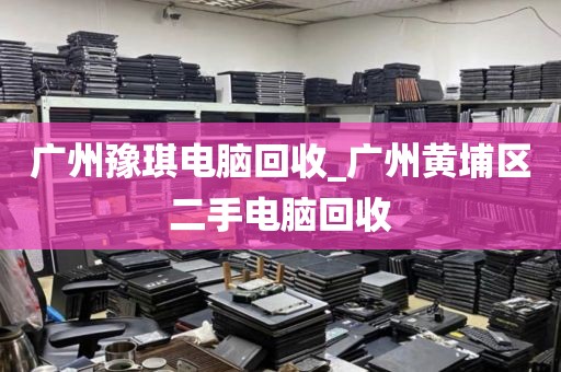广州豫琪电脑回收_广州黄埔区二手电脑回收