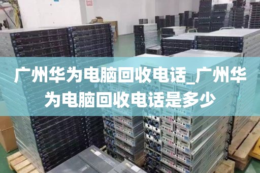 广州华为电脑回收电话_广州华为电脑回收电话是多少