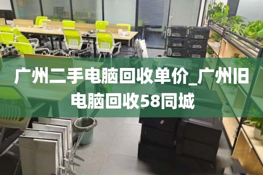 广州二手电脑回收单价_广州旧电脑回收58同城