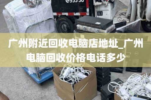 广州附近回收电脑店地址_广州电脑回收价格电话多少