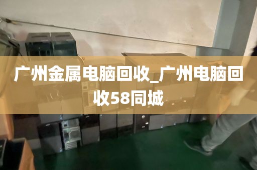 广州金属电脑回收_广州电脑回收58同城