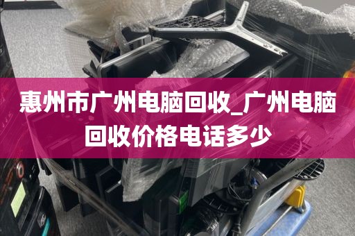 惠州市广州电脑回收_广州电脑回收价格电话多少