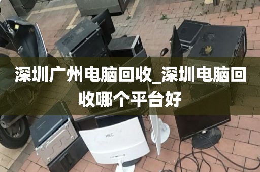 深圳广州电脑回收_深圳电脑回收哪个平台好