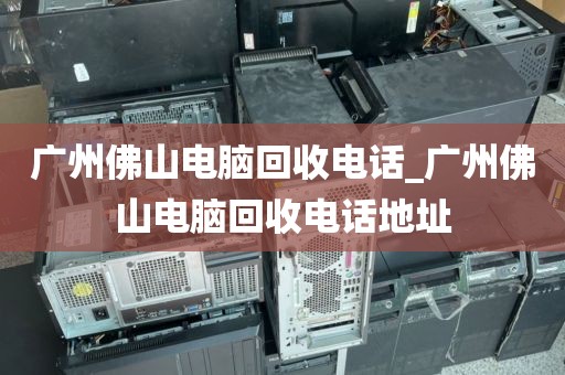 广州佛山电脑回收电话_广州佛山电脑回收电话地址