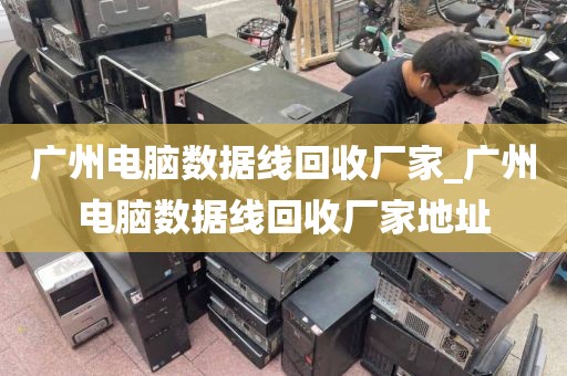 广州电脑数据线回收厂家_广州电脑数据线回收厂家地址