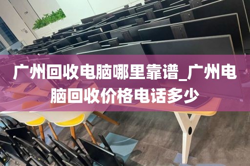 广州回收电脑哪里靠谱_广州电脑回收价格电话多少