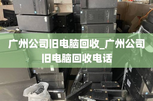 广州公司旧电脑回收_广州公司旧电脑回收电话