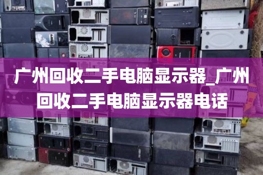 广州回收二手电脑显示器_广州回收二手电脑显示器电话