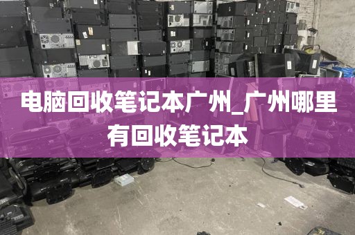 电脑回收笔记本广州_广州哪里有回收笔记本