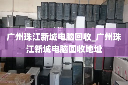 广州珠江新城电脑回收_广州珠江新城电脑回收地址