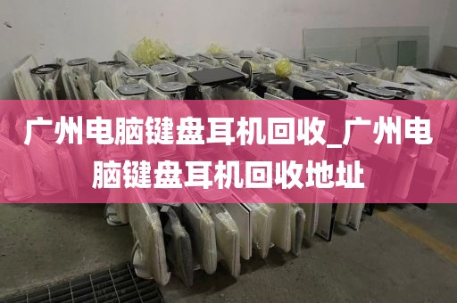 广州电脑键盘耳机回收_广州电脑键盘耳机回收地址