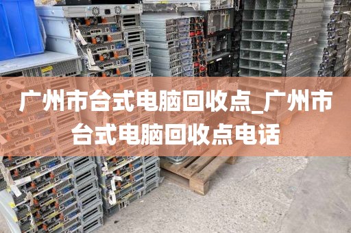 广州市台式电脑回收点_广州市台式电脑回收点电话