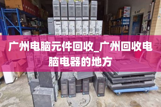 广州电脑元件回收_广州回收电脑电器的地方
