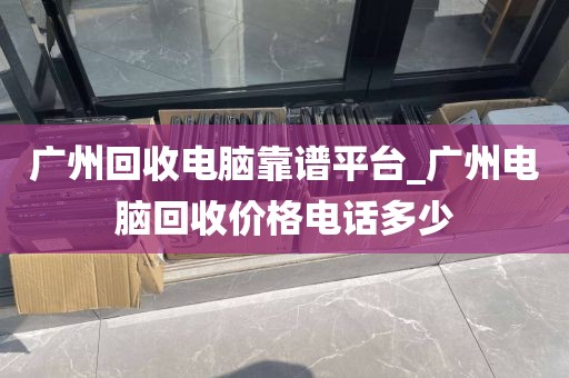 广州回收电脑靠谱平台_广州电脑回收价格电话多少