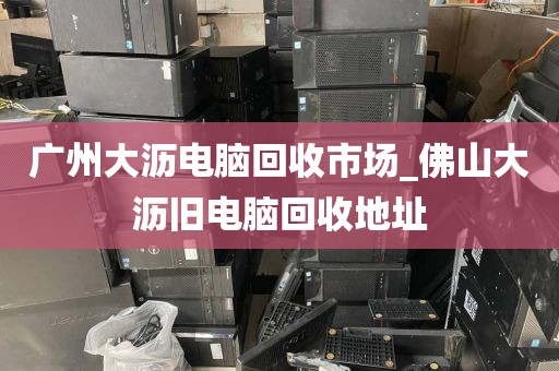 广州大沥电脑回收市场_佛山大沥旧电脑回收地址