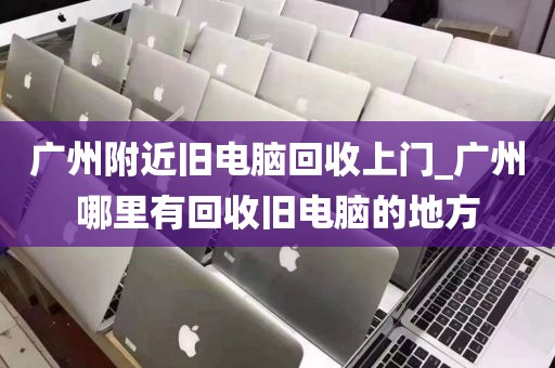 广州附近旧电脑回收上门_广州哪里有回收旧电脑的地方