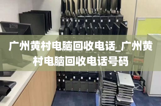 广州黄村电脑回收电话_广州黄村电脑回收电话号码