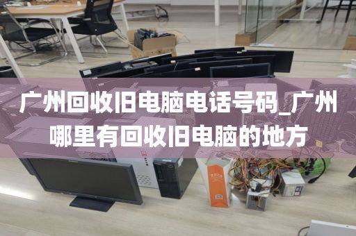 广州回收旧电脑电话号码_广州哪里有回收旧电脑的地方