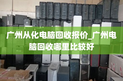 广州从化电脑回收报价_广州电脑回收哪里比较好