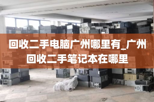 回收二手电脑广州哪里有_广州回收二手笔记本在哪里