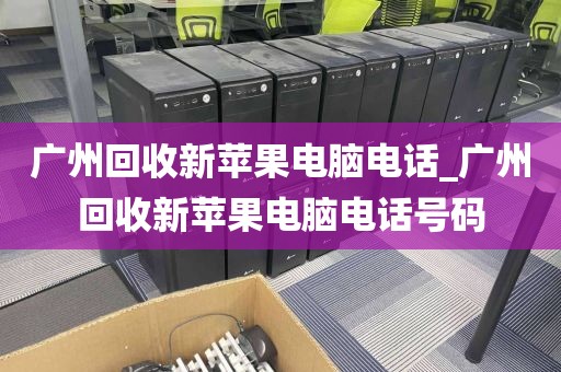 广州回收新苹果电脑电话_广州回收新苹果电脑电话号码