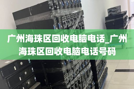 广州海珠区回收电脑电话_广州海珠区回收电脑电话号码