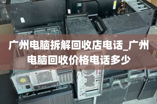 广州电脑拆解回收店电话_广州电脑回收价格电话多少